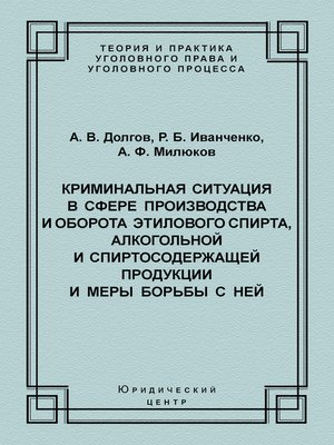 cover image of Криминальная ситуация в сфере производства и оборота этилового спирта, алкогольной и спиртосодержащей продукции и меры борьбы с ней